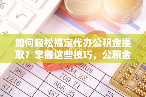 泰兴如何轻松搞定代办公积金提取？掌握这些技巧，公积金到手不是梦！