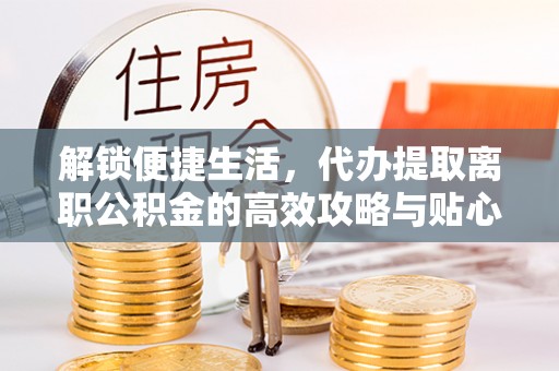 泰兴解锁便捷生活，代办提取离职公积金的高效攻略与贴心建议