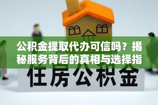 泰兴公积金提取代办可信吗？揭秘服务背后的真相与选择指南