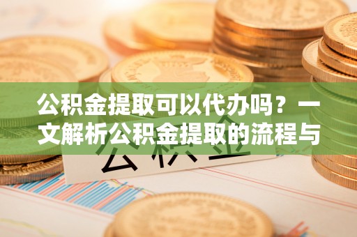 泰兴公积金提取可以代办吗？一文解析公积金提取的流程与注意事项