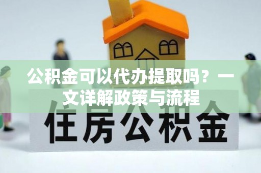 泰兴公积金可以代办提取吗？一文详解政策与流程