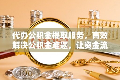 泰兴代办公积金提取服务，高效解决公积金难题，让资金流动更自由