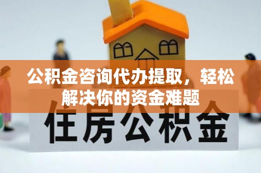 泰兴公积金咨询代办提取，轻松解决你的资金难题