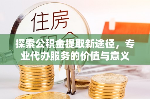 泰兴探索公积金提取新途径，专业代办服务的价值与意义