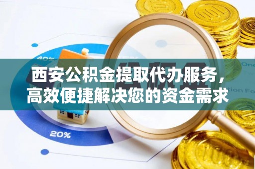泰兴西安公积金提取代办服务，高效便捷解决您的资金需求