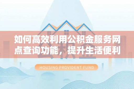 泰兴如何高效利用公积金服务网点查询功能，提升生活便利性