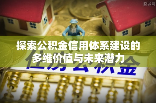 泰兴探索公积金信用体系建设的多维价值与未来潜力