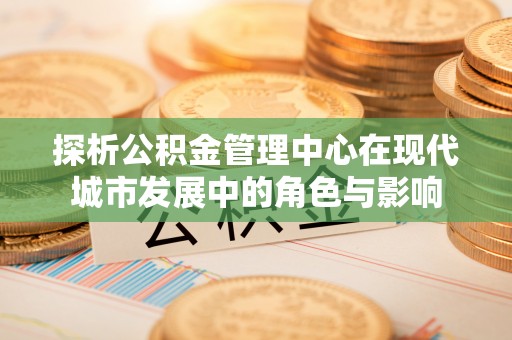 泰兴探析公积金管理中心在现代城市发展中的角色与影响