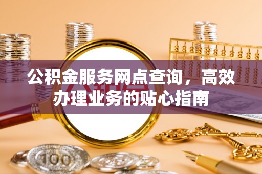 泰兴公积金服务网点查询，高效办理业务的贴心指南