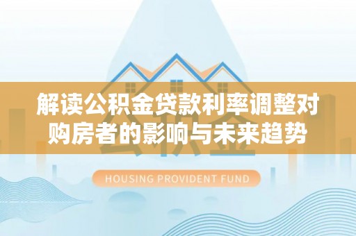 泰兴解读公积金贷款利率调整对购房者的影响与未来趋势