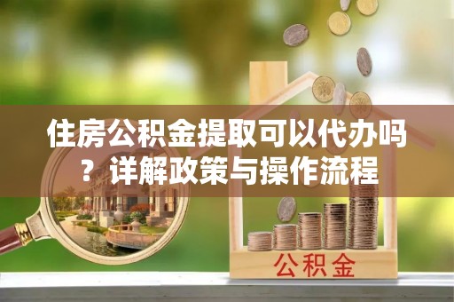 泰兴住房公积金提取可以代办吗？详解政策与操作流程