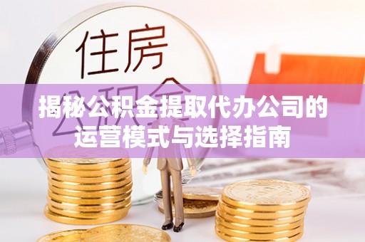 泰兴揭秘公积金提取代办公司的运营模式与选择指南