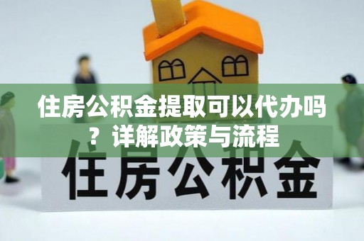 泰兴住房公积金提取可以代办吗？详解政策与流程