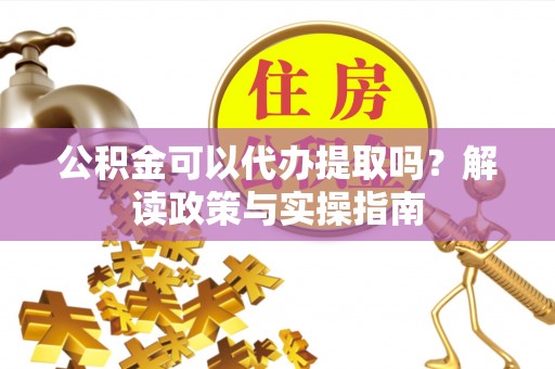 泰兴公积金可以代办提取吗？解读政策与实操指南