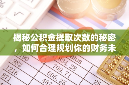 泰兴揭秘公积金提取次数的秘密，如何合理规划你的财务未来
