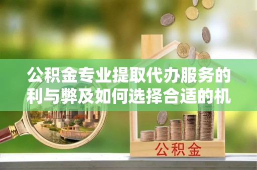 泰兴公积金专业提取代办服务的利与弊及如何选择合适的机构