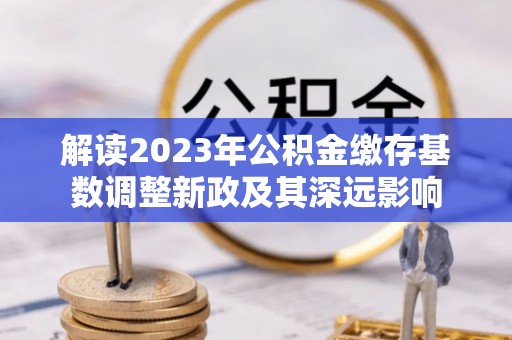 泰兴解读2023年公积金缴存基数调整新政及其深远影响