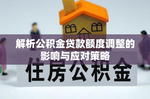 泰兴解析公积金贷款额度调整的影响与应对策略