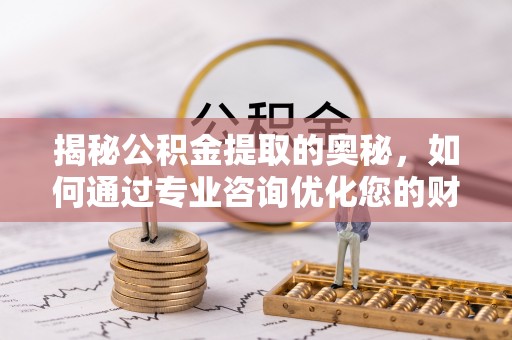 泰兴揭秘公积金提取的奥秘，如何通过专业咨询优化您的财务规划