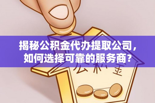 泰兴揭秘公积金代办提取公司，如何选择可靠的服务商？
