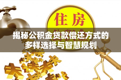 泰兴揭秘公积金贷款偿还方式的多样选择与智慧规划