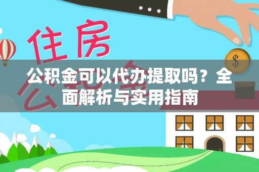 泰兴公积金可以代办提取吗？全面解析与实用指南