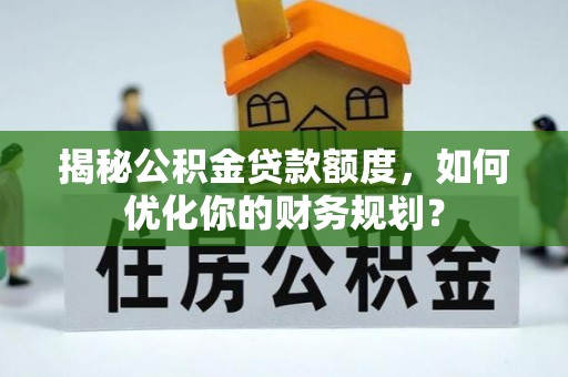 泰兴揭秘公积金贷款额度，如何优化你的财务规划？