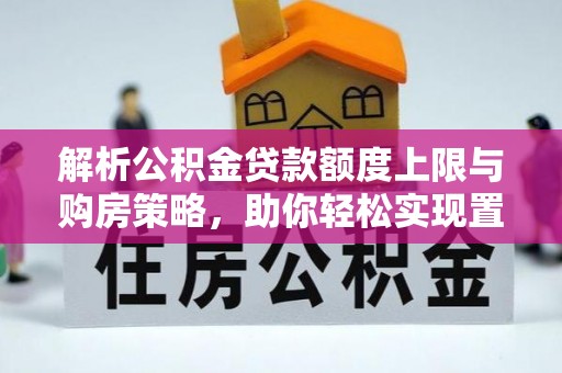 泰兴解析公积金贷款额度上限与购房策略，助你轻松实现置业梦想