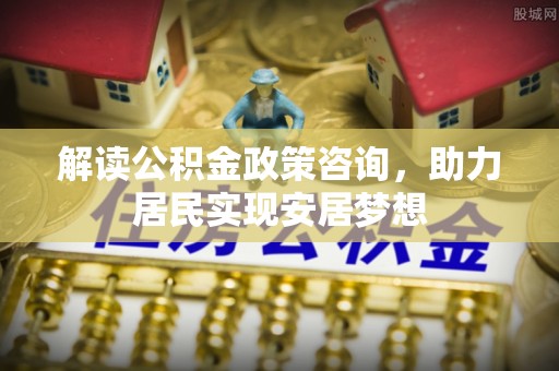 泰兴解读公积金政策咨询，助力居民实现安居梦想