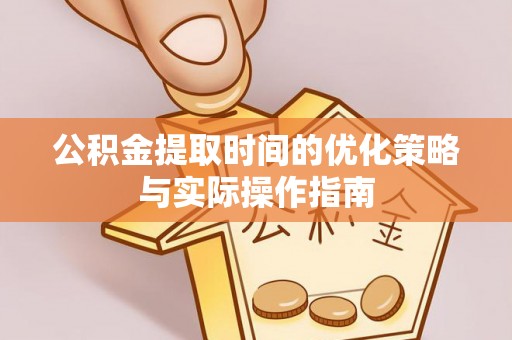 泰兴公积金提取时间的优化策略与实际操作指南