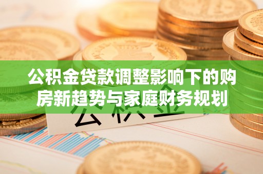 泰兴公积金贷款调整影响下的购房新趋势与家庭财务规划