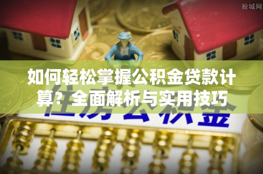 泰兴如何轻松掌握公积金贷款计算？全面解析与实用技巧