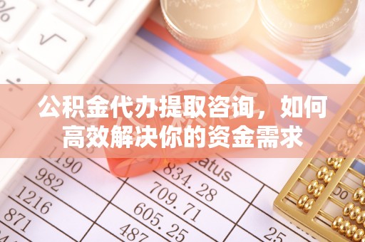 泰兴公积金代办提取咨询，如何高效解决你的资金需求