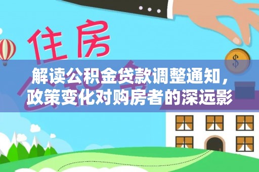 泰兴解读公积金贷款调整通知，政策变化对购房者的深远影响