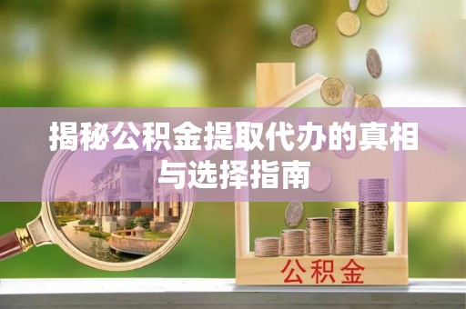 泰兴揭秘公积金提取代办的真相与选择指南