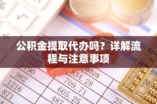 泰兴公积金提取代办吗？详解流程与注意事项