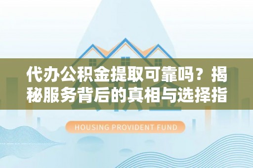 泰兴代办公积金提取可靠吗？揭秘服务背后的真相与选择指南