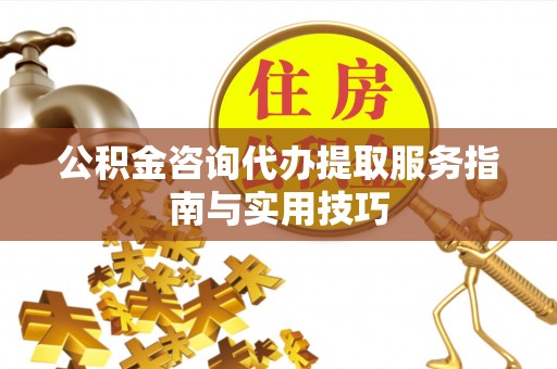 泰兴公积金咨询代办提取服务指南与实用技巧