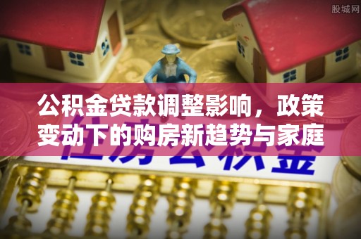 泰兴公积金贷款调整影响，政策变动下的购房新趋势与家庭财务规划