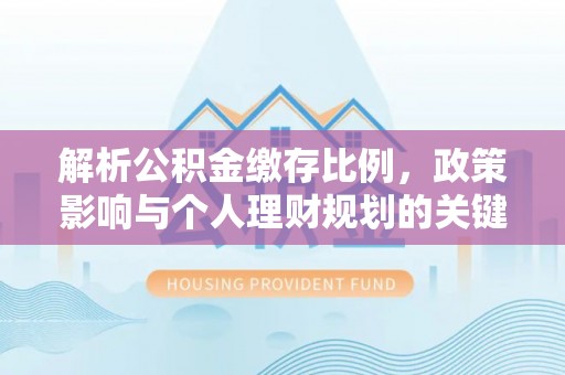 泰兴解析公积金缴存比例，政策影响与个人理财规划的关键