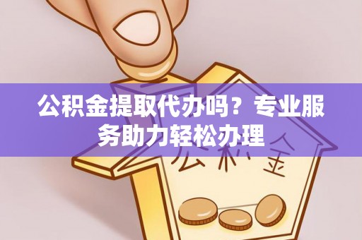 泰兴公积金提取代办吗？专业服务助力轻松办理