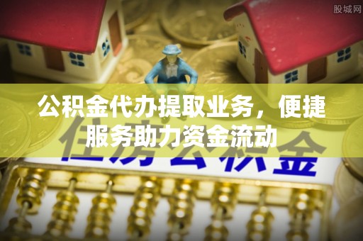 泰兴公积金代办提取业务，便捷服务助力资金流动