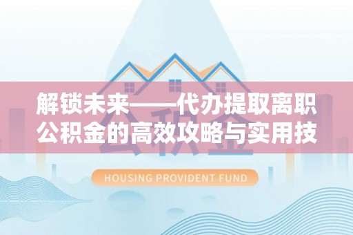 泰兴解锁未来——代办提取离职公积金的高效攻略与实用技巧
