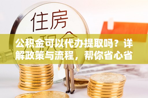泰兴公积金可以代办提取吗？详解政策与流程，帮你省心省力