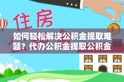 泰兴如何轻松解决公积金提取难题？代办公积金提取公积金服务详解
