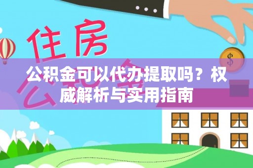 泰兴公积金可以代办提取吗？权威解析与实用指南