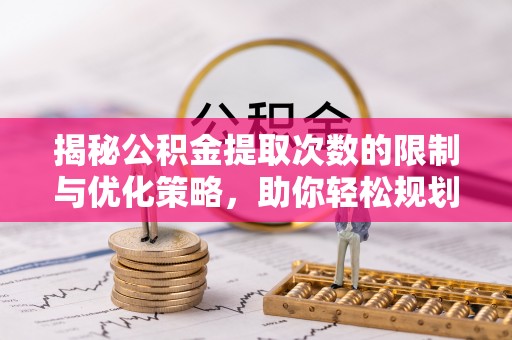泰兴揭秘公积金提取次数的限制与优化策略，助你轻松规划财务未来