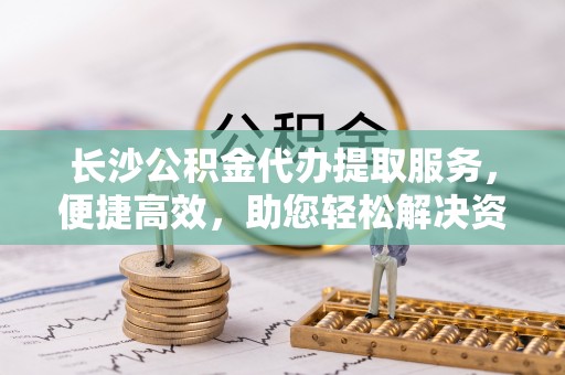 泰兴长沙公积金代办提取服务，便捷高效，助您轻松解决资金需求
