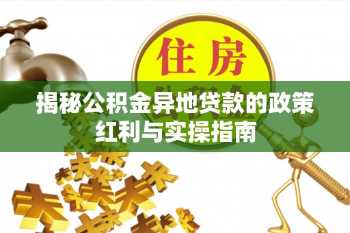泰兴揭秘公积金异地贷款的政策红利与实操指南