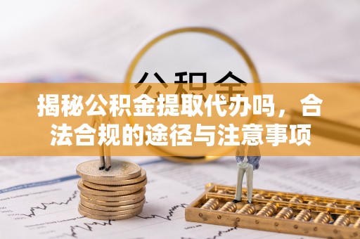 泰兴揭秘公积金提取代办吗，合法合规的途径与注意事项